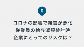 コロナの影響による経営悪化のため従業員の給与減額を考えていますが、企業にとってリスクはありますか？